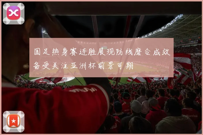 国足热身赛连胜展现防线磨合成效备受关注亚洲杯前景可期