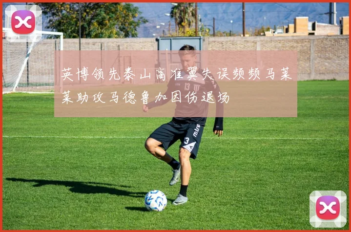 英博领先泰山高准翼失误频频马莱莱助攻马德鲁加因伤退场