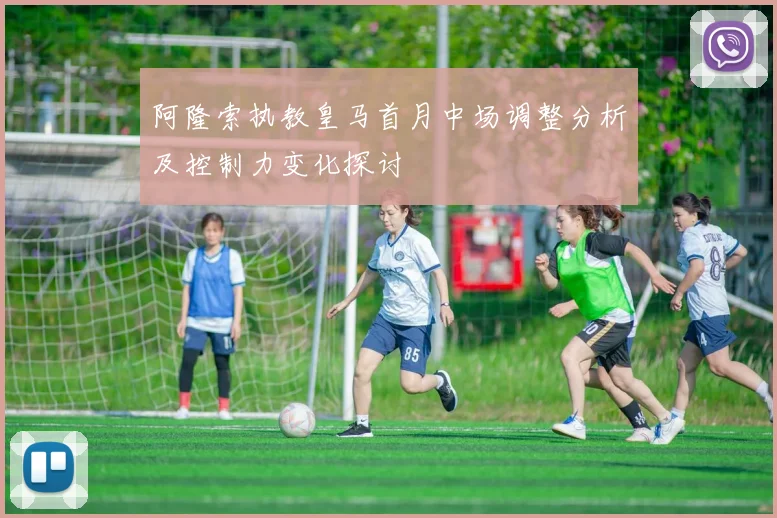 阿隆索执教皇马首月中场调整分析及控制力变化探讨