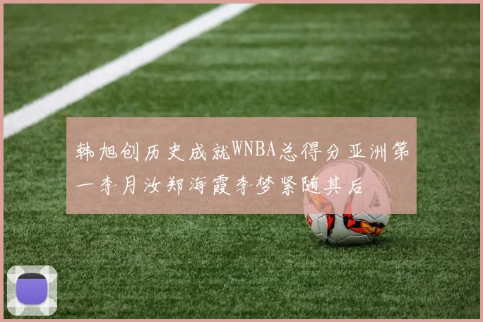 韩旭创历史成就WNBA总得分亚洲第一李月汝郑海霞李梦紧随其后