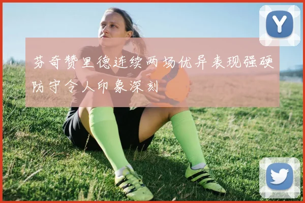 芬奇赞里德连续两场优异表现强硬防守令人印象深刻