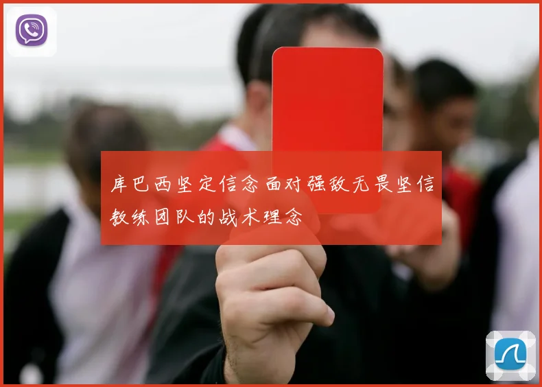 库巴西坚定信念面对强敌无畏坚信教练团队的战术理念