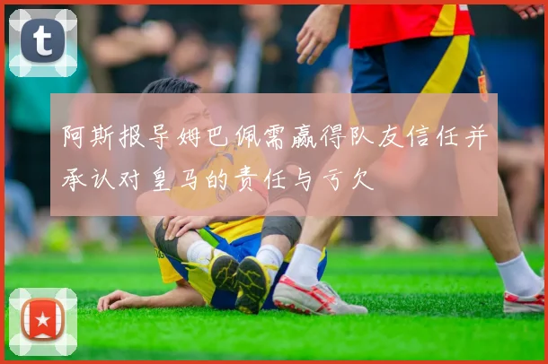 阿斯报导姆巴佩需赢得队友信任并承认对皇马的责任与亏欠