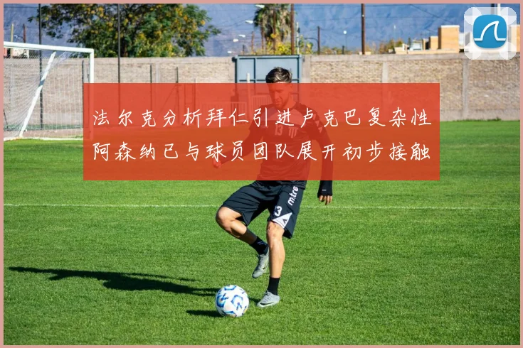 法尔克分析拜仁引进卢克巴复杂性阿森纳已与球员团队展开初步接触