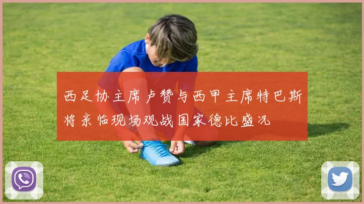 西足协主席卢赞与西甲主席特巴斯将亲临现场观战国家德比盛况