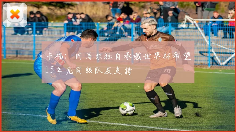 卡福：内马尔独自承载世界杯希望15年无同级队友支持