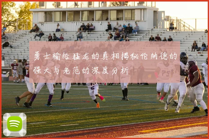 勇士输给猛龙的真相揭秘伦纳德的强大与老范的深度分析