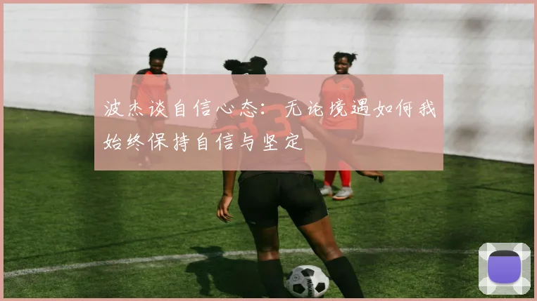 波杰谈自信心态：无论境遇如何我始终保持自信与坚定