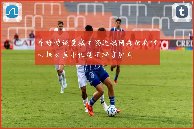 乔哈特谈曼城主场迎战阿森纳有信心机会虽小但绝不轻言胜利