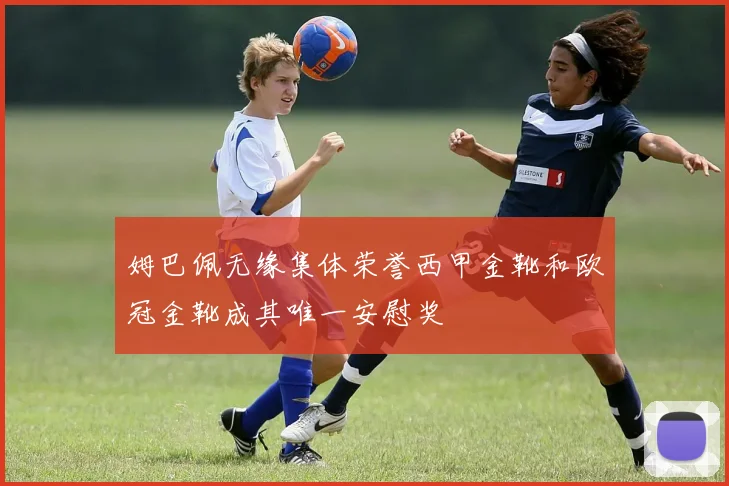 姆巴佩无缘集体荣誉西甲金靴和欧冠金靴成其唯一安慰奖