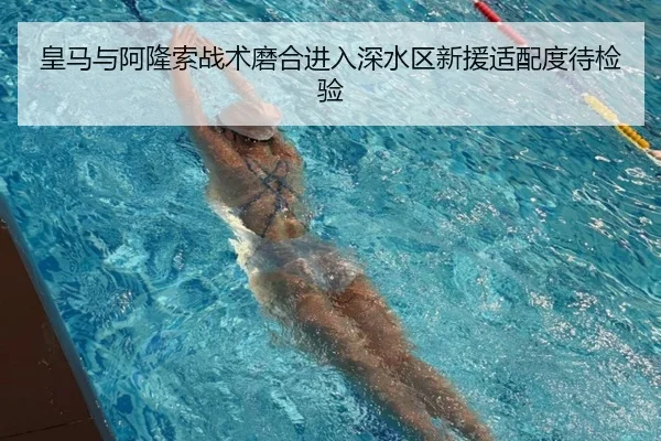 皇马与阿隆索战术磨合进入深水区新援适配度待检验